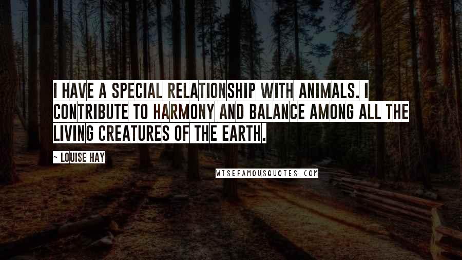 Louise Hay Quotes: I have a special relationship with animals. I contribute to harmony and balance among all the living creatures of the earth.