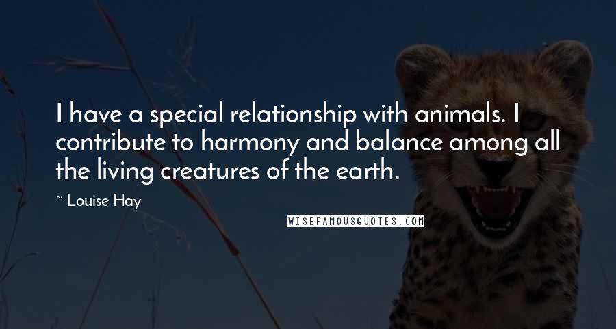 Louise Hay Quotes: I have a special relationship with animals. I contribute to harmony and balance among all the living creatures of the earth.