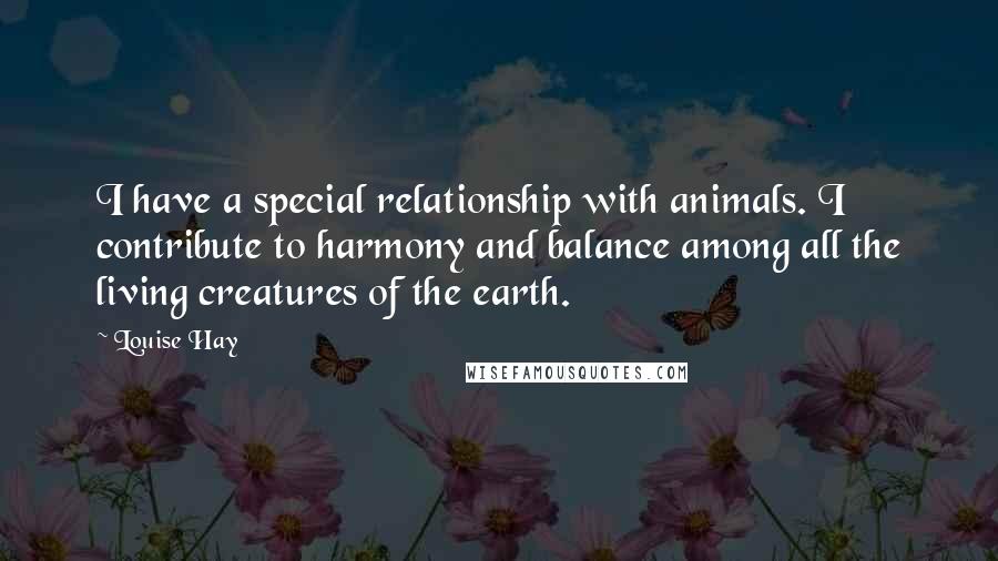 Louise Hay Quotes: I have a special relationship with animals. I contribute to harmony and balance among all the living creatures of the earth.