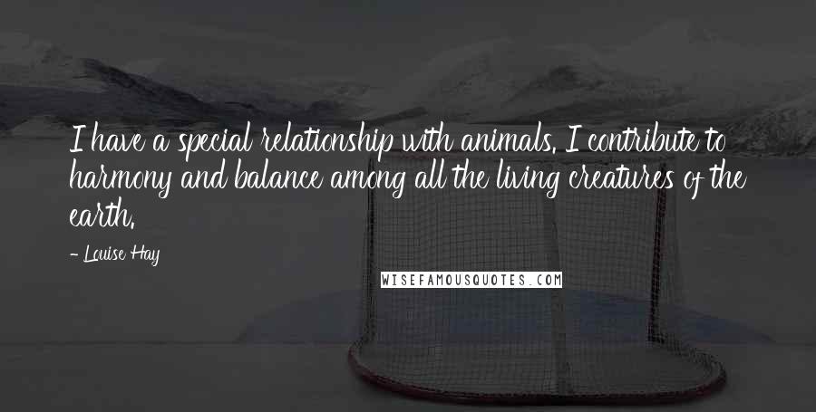 Louise Hay Quotes: I have a special relationship with animals. I contribute to harmony and balance among all the living creatures of the earth.