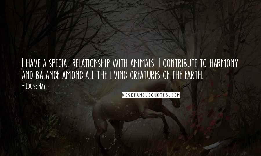 Louise Hay Quotes: I have a special relationship with animals. I contribute to harmony and balance among all the living creatures of the earth.