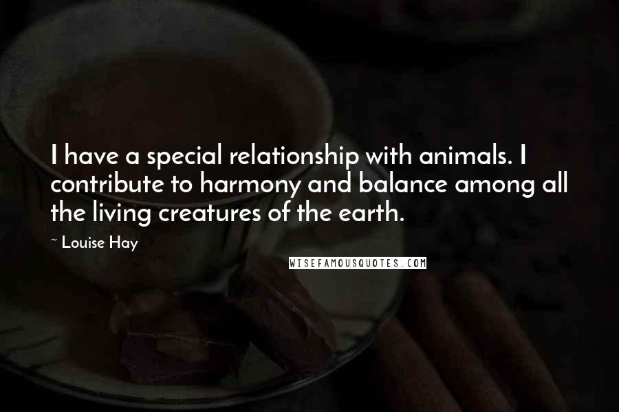 Louise Hay Quotes: I have a special relationship with animals. I contribute to harmony and balance among all the living creatures of the earth.