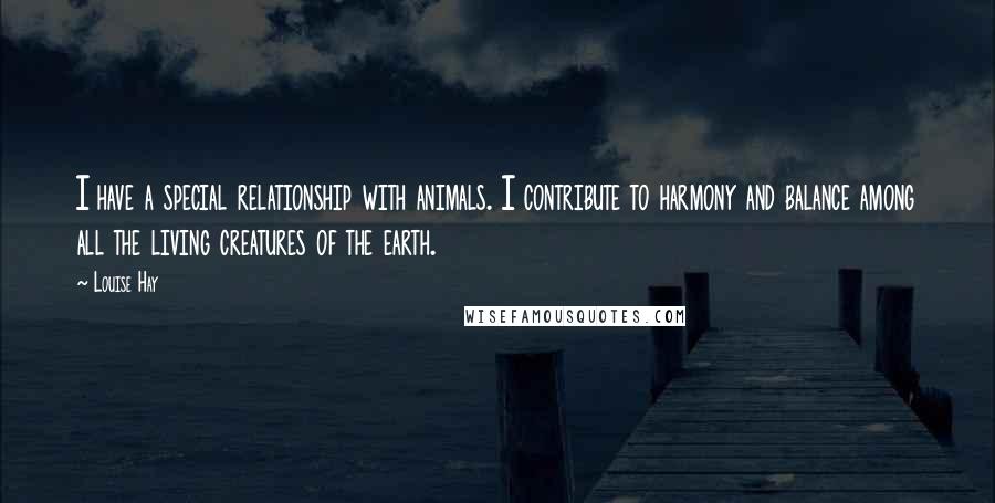 Louise Hay Quotes: I have a special relationship with animals. I contribute to harmony and balance among all the living creatures of the earth.