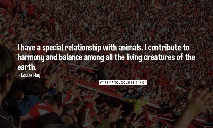 Louise Hay Quotes: I have a special relationship with animals. I contribute to harmony and balance among all the living creatures of the earth.