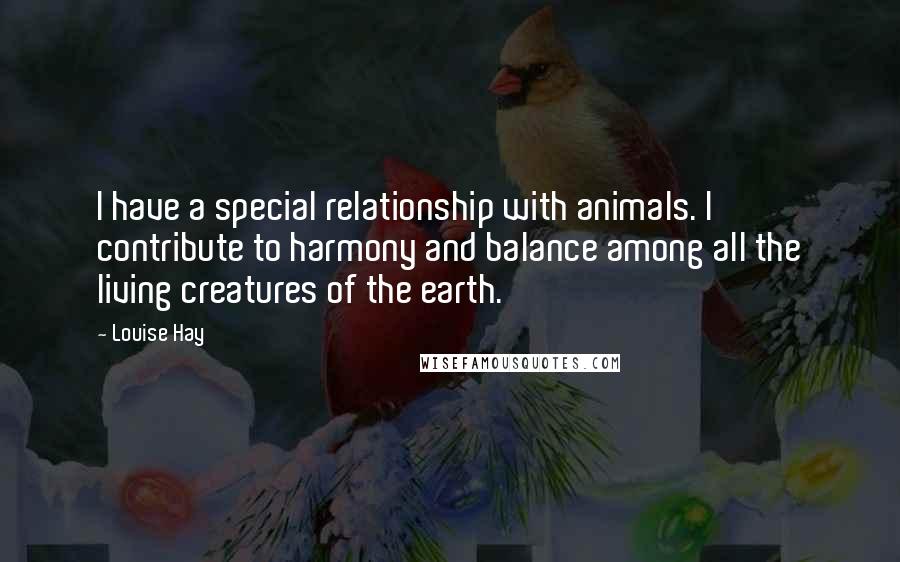 Louise Hay Quotes: I have a special relationship with animals. I contribute to harmony and balance among all the living creatures of the earth.