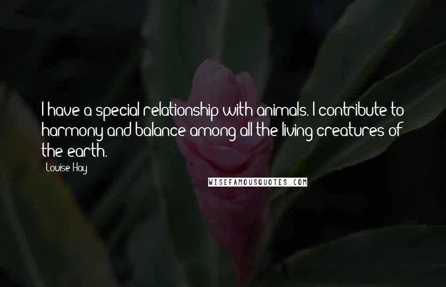 Louise Hay Quotes: I have a special relationship with animals. I contribute to harmony and balance among all the living creatures of the earth.