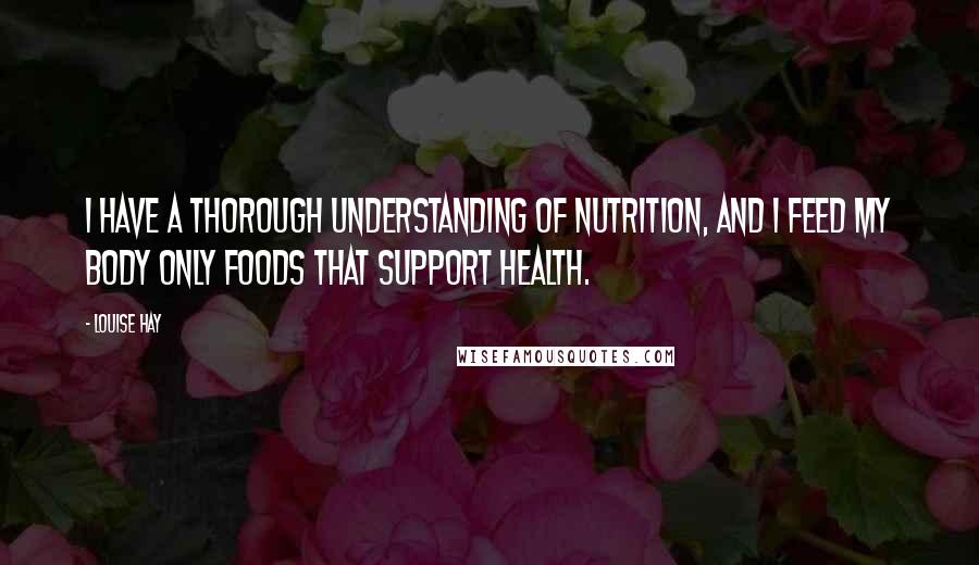 Louise Hay Quotes: I have a thorough understanding of nutrition, and I feed my body only foods that support health.