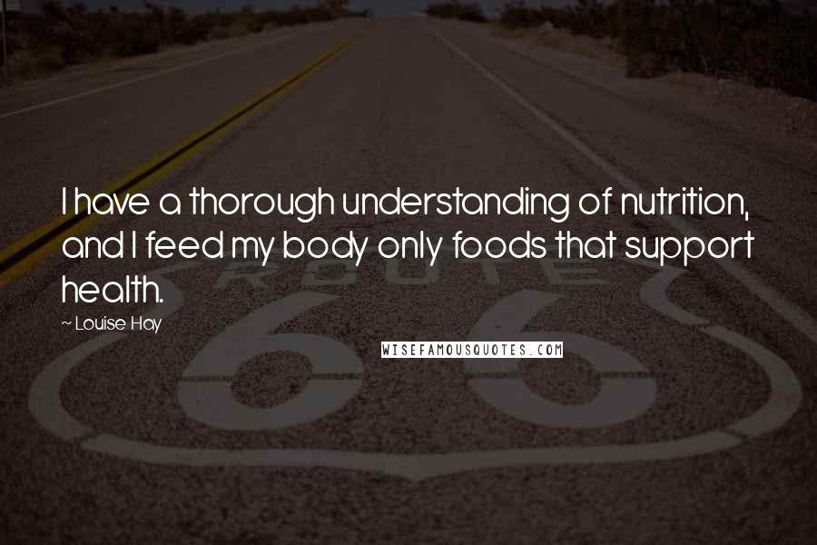 Louise Hay Quotes: I have a thorough understanding of nutrition, and I feed my body only foods that support health.