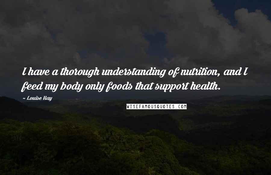 Louise Hay Quotes: I have a thorough understanding of nutrition, and I feed my body only foods that support health.