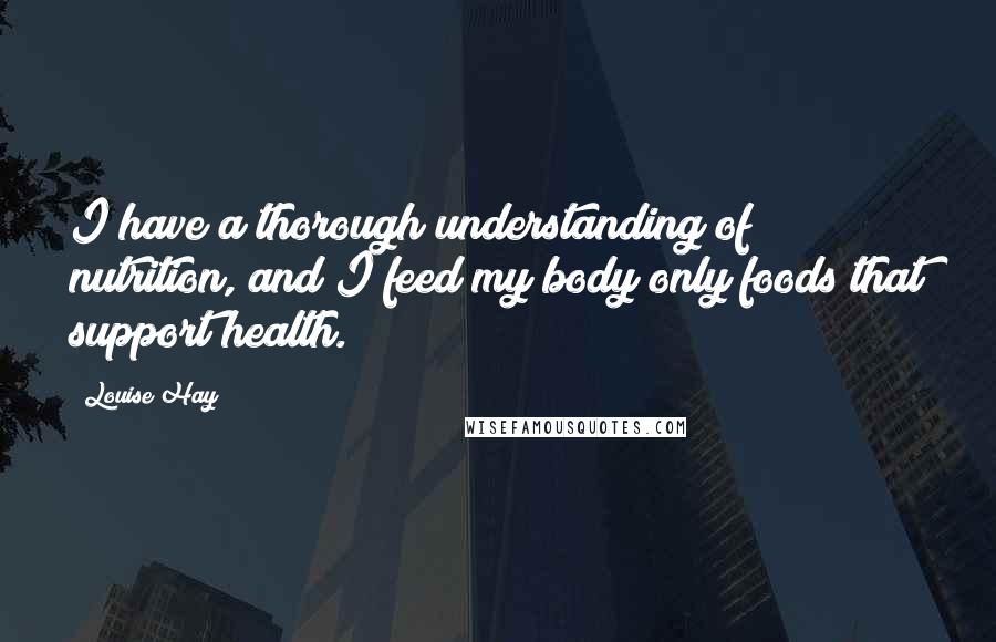 Louise Hay Quotes: I have a thorough understanding of nutrition, and I feed my body only foods that support health.