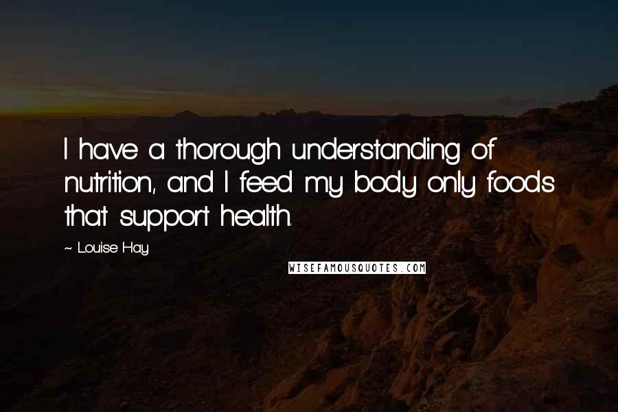 Louise Hay Quotes: I have a thorough understanding of nutrition, and I feed my body only foods that support health.