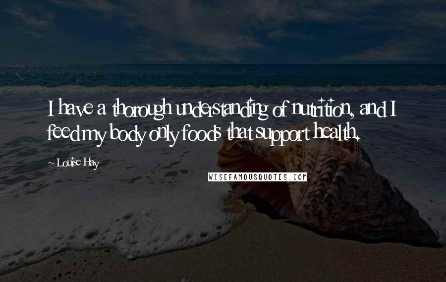 Louise Hay Quotes: I have a thorough understanding of nutrition, and I feed my body only foods that support health.