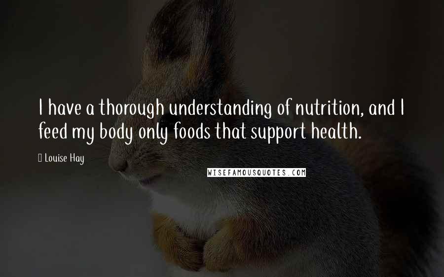 Louise Hay Quotes: I have a thorough understanding of nutrition, and I feed my body only foods that support health.