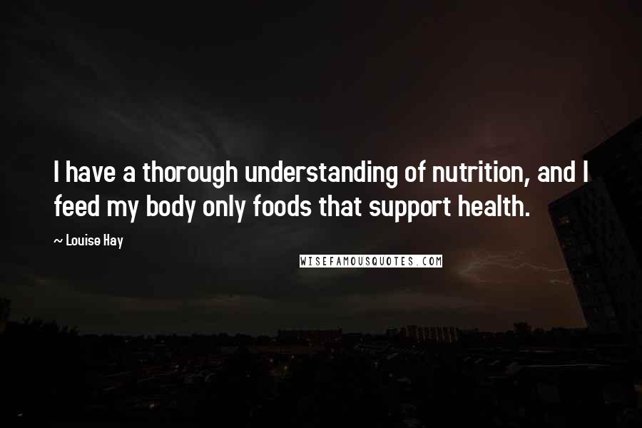 Louise Hay Quotes: I have a thorough understanding of nutrition, and I feed my body only foods that support health.