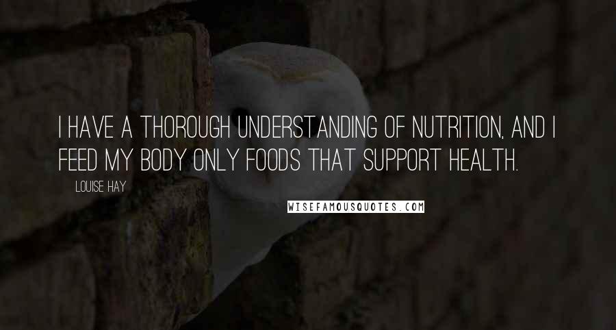 Louise Hay Quotes: I have a thorough understanding of nutrition, and I feed my body only foods that support health.