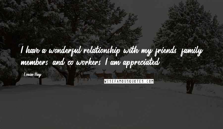 Louise Hay Quotes: I have a wonderful relationship with my friends, family members, and co-workers. I am appreciated