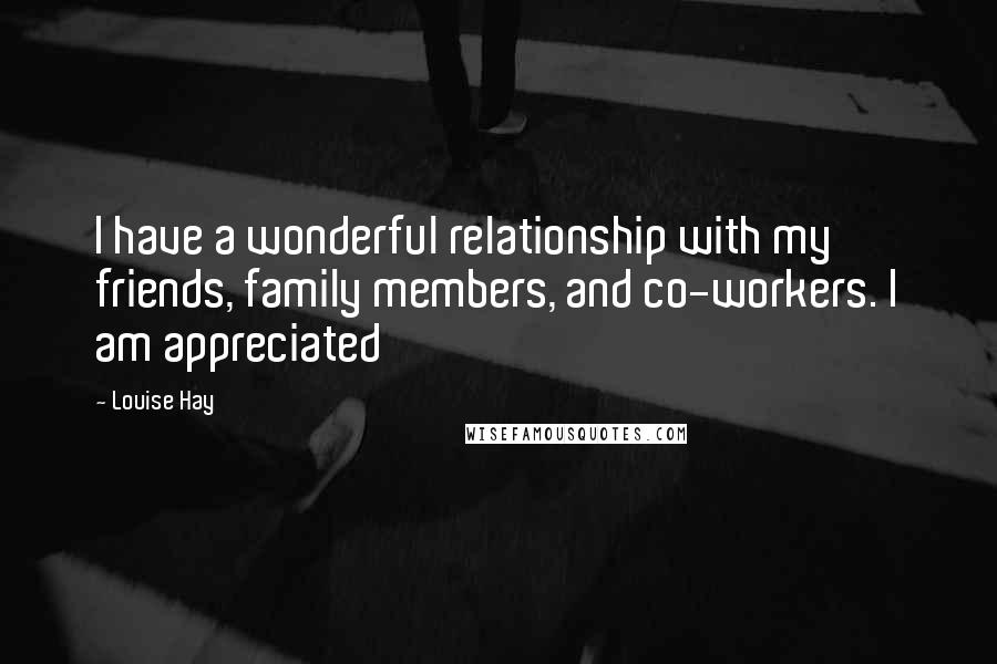 Louise Hay Quotes: I have a wonderful relationship with my friends, family members, and co-workers. I am appreciated