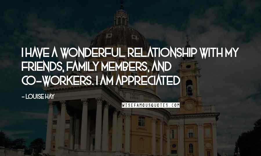 Louise Hay Quotes: I have a wonderful relationship with my friends, family members, and co-workers. I am appreciated