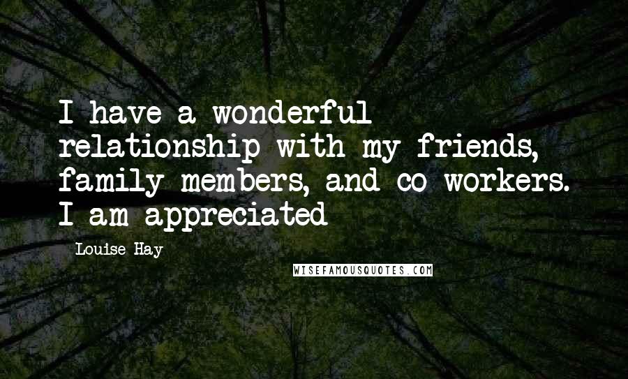 Louise Hay Quotes: I have a wonderful relationship with my friends, family members, and co-workers. I am appreciated