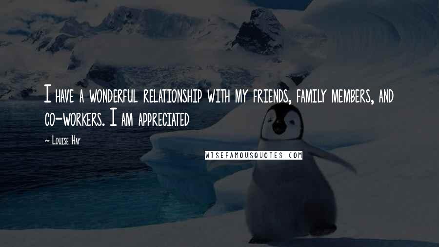Louise Hay Quotes: I have a wonderful relationship with my friends, family members, and co-workers. I am appreciated