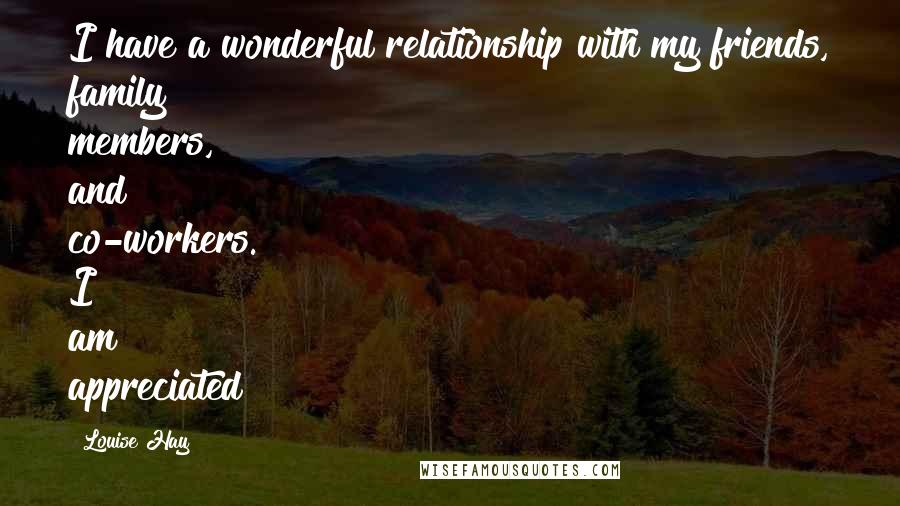 Louise Hay Quotes: I have a wonderful relationship with my friends, family members, and co-workers. I am appreciated