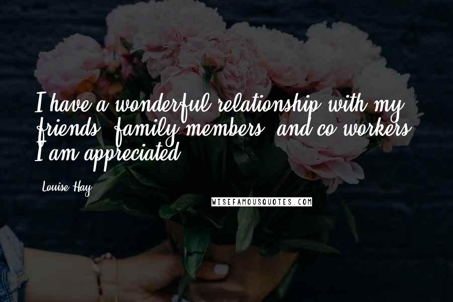 Louise Hay Quotes: I have a wonderful relationship with my friends, family members, and co-workers. I am appreciated