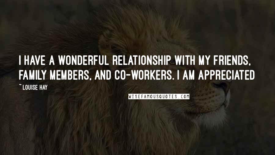 Louise Hay Quotes: I have a wonderful relationship with my friends, family members, and co-workers. I am appreciated