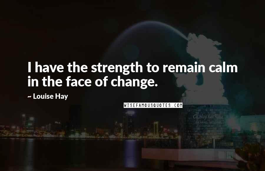 Louise Hay Quotes: I have the strength to remain calm in the face of change.