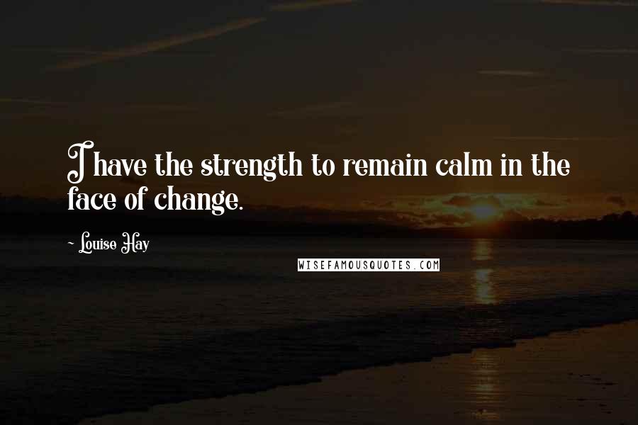 Louise Hay Quotes: I have the strength to remain calm in the face of change.