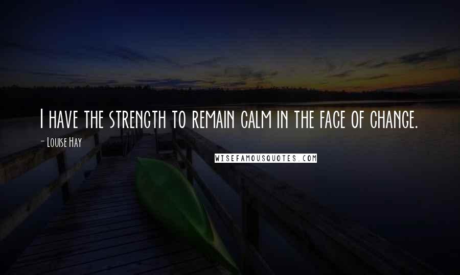 Louise Hay Quotes: I have the strength to remain calm in the face of change.