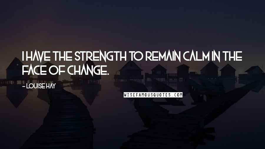 Louise Hay Quotes: I have the strength to remain calm in the face of change.