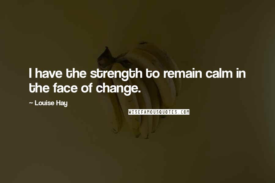 Louise Hay Quotes: I have the strength to remain calm in the face of change.