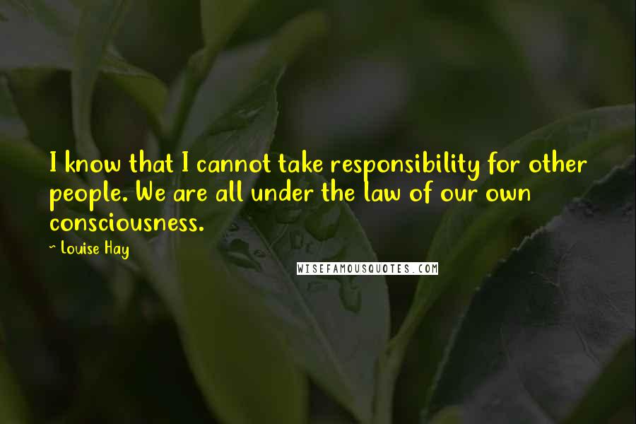 Louise Hay Quotes: I know that I cannot take responsibility for other people. We are all under the law of our own consciousness.