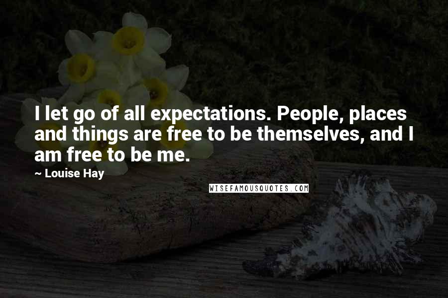 Louise Hay Quotes: I let go of all expectations. People, places and things are free to be themselves, and I am free to be me.