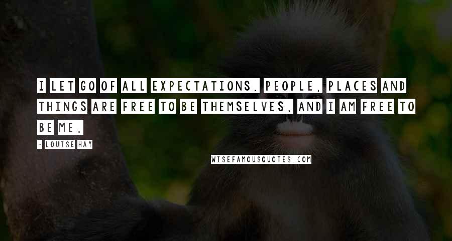 Louise Hay Quotes: I let go of all expectations. People, places and things are free to be themselves, and I am free to be me.