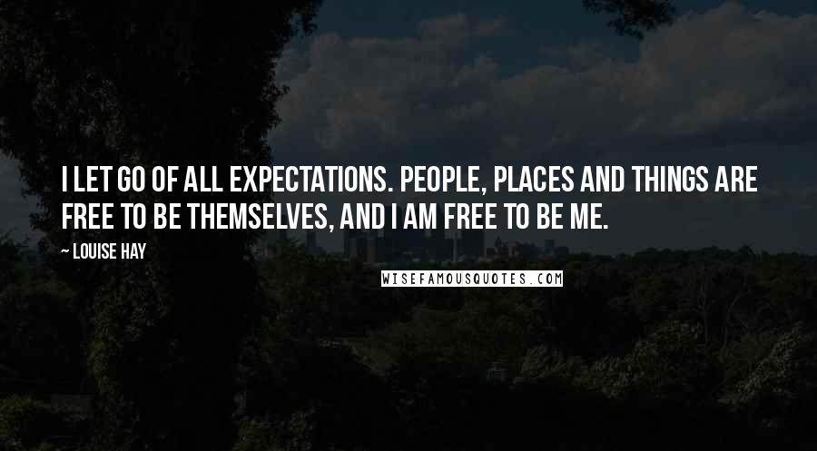 Louise Hay Quotes: I let go of all expectations. People, places and things are free to be themselves, and I am free to be me.