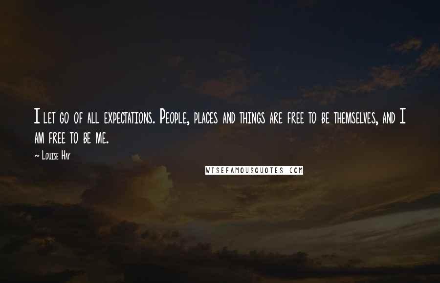 Louise Hay Quotes: I let go of all expectations. People, places and things are free to be themselves, and I am free to be me.