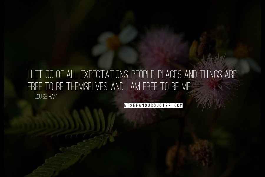 Louise Hay Quotes: I let go of all expectations. People, places and things are free to be themselves, and I am free to be me.