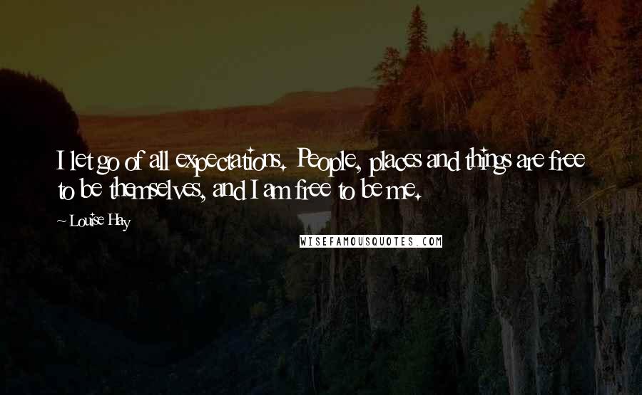 Louise Hay Quotes: I let go of all expectations. People, places and things are free to be themselves, and I am free to be me.