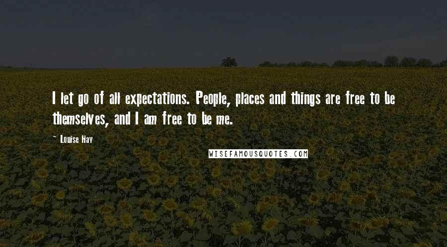 Louise Hay Quotes: I let go of all expectations. People, places and things are free to be themselves, and I am free to be me.