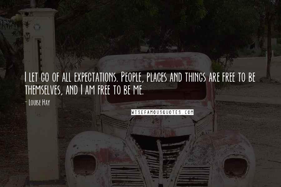 Louise Hay Quotes: I let go of all expectations. People, places and things are free to be themselves, and I am free to be me.
