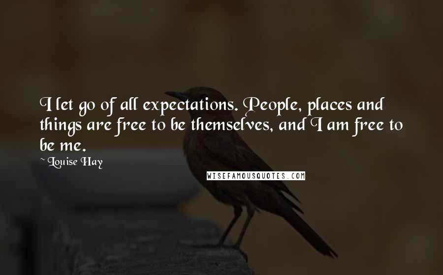 Louise Hay Quotes: I let go of all expectations. People, places and things are free to be themselves, and I am free to be me.