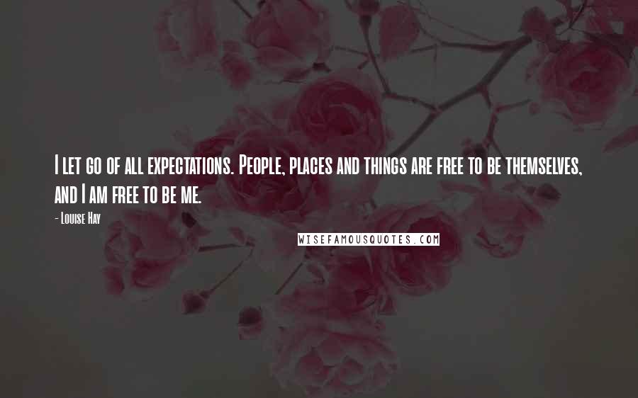 Louise Hay Quotes: I let go of all expectations. People, places and things are free to be themselves, and I am free to be me.