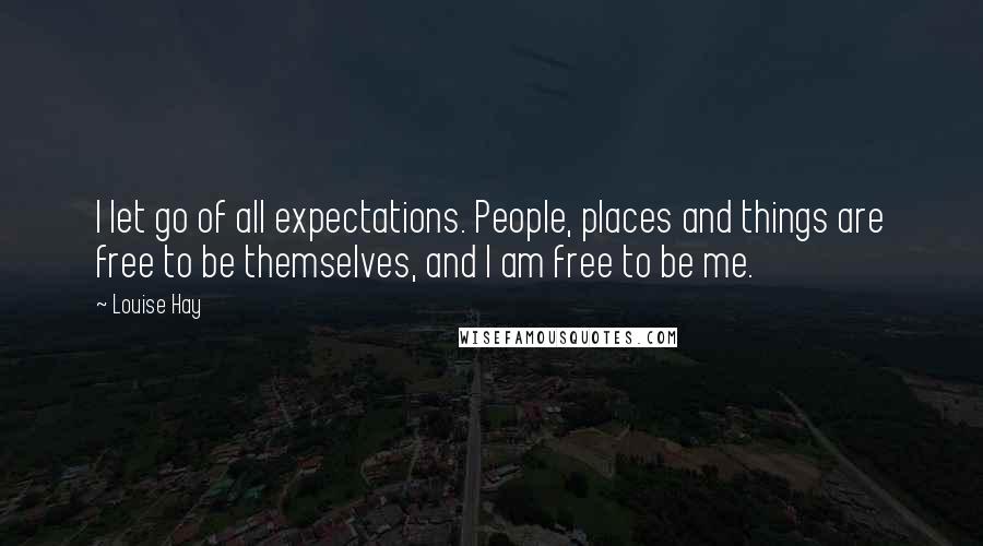 Louise Hay Quotes: I let go of all expectations. People, places and things are free to be themselves, and I am free to be me.