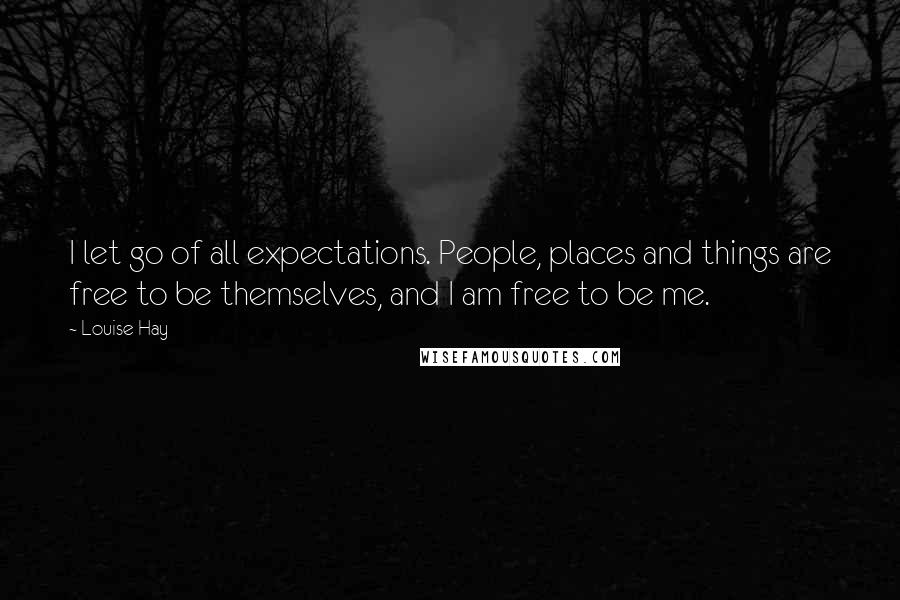 Louise Hay Quotes: I let go of all expectations. People, places and things are free to be themselves, and I am free to be me.