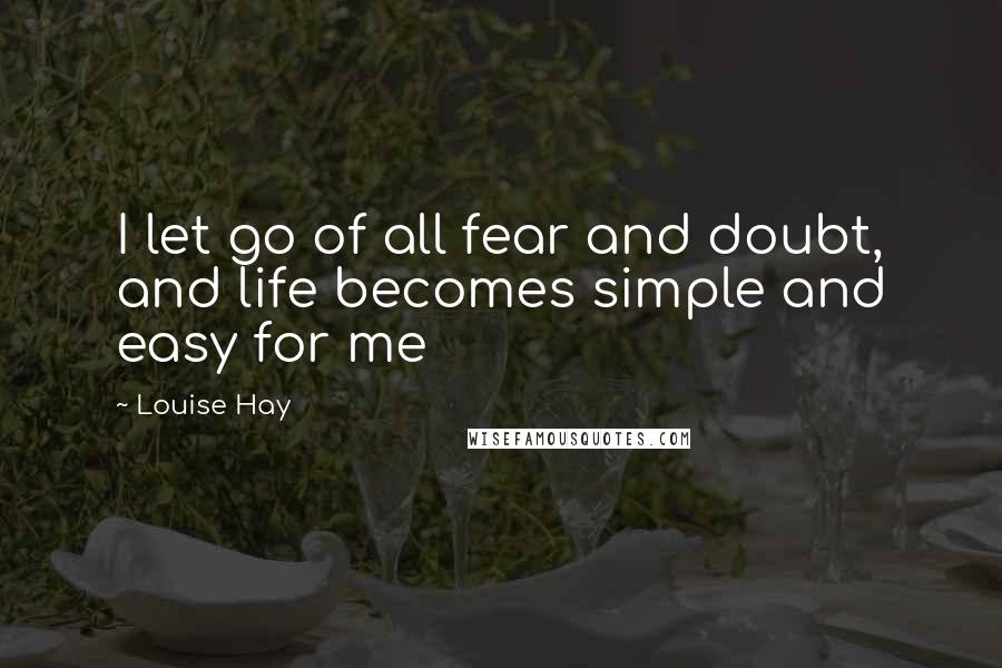 Louise Hay Quotes: I let go of all fear and doubt, and life becomes simple and easy for me