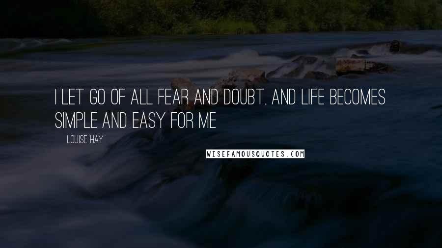 Louise Hay Quotes: I let go of all fear and doubt, and life becomes simple and easy for me