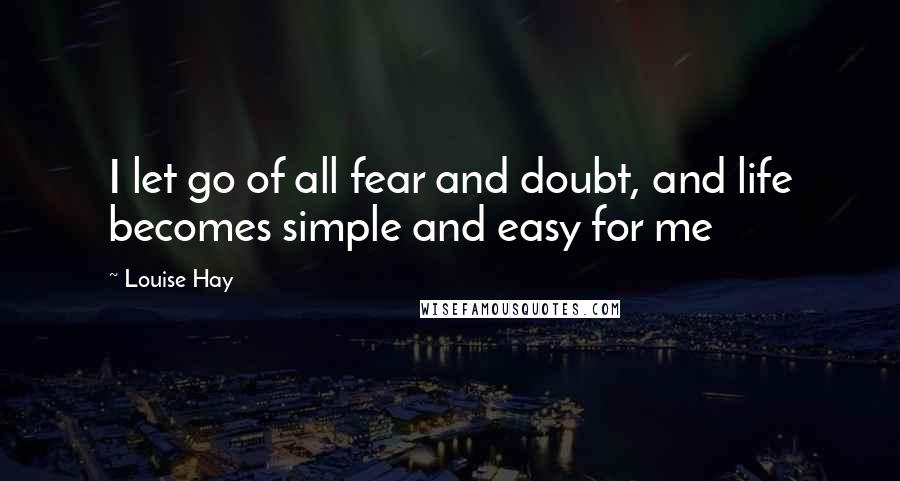 Louise Hay Quotes: I let go of all fear and doubt, and life becomes simple and easy for me