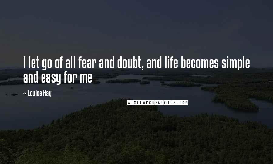 Louise Hay Quotes: I let go of all fear and doubt, and life becomes simple and easy for me