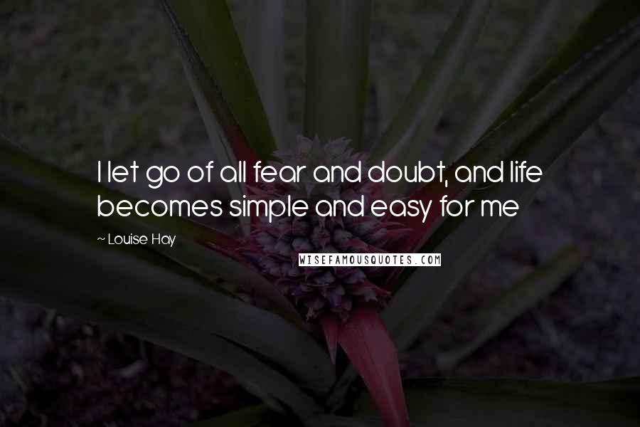 Louise Hay Quotes: I let go of all fear and doubt, and life becomes simple and easy for me